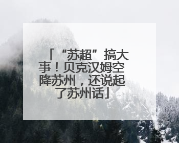 “苏超”搞大事！贝克汉姆空降苏州，还说起了苏州话
