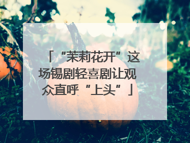 “茉莉花开”这场锡剧轻喜剧让观众直呼“上头”