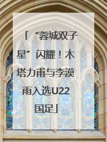 “蓉城双子星”闪耀！木塔力甫与李漠雨入选U22国足