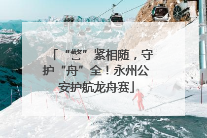 “警”紧相随，守护“舟”全！永州公安护航龙舟赛