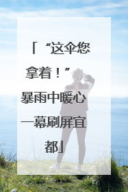 “这伞您拿着！” 暴雨中暖心一幕刷屏宜都