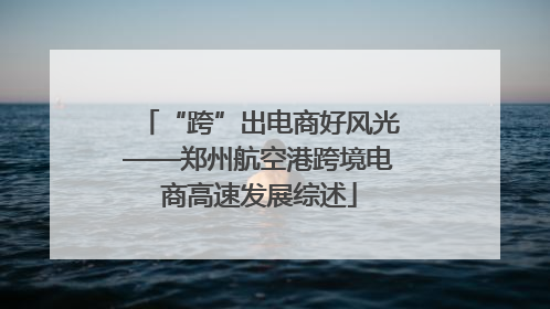 “跨”出电商好风光——郑州航空港跨境电商高速发展综述
