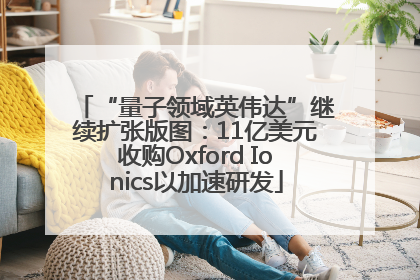 “量子领域英伟达”继续扩张版图：11亿美元收购Oxford Ionics以加速研发