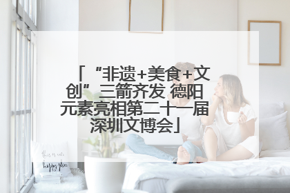 “非遗+美食+文创”三箭齐发 德阳元素亮相第二十一届深圳文博会