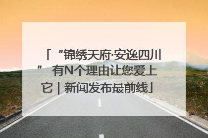 “锦绣天府·安逸四川” 有N个理由让您爱上它｜新闻发布最前线