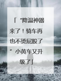 “降温神器来了！骑车再也不烫屁股了”小黄车又升级了