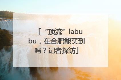 “顶流”labubu，在合肥能买到吗？记者探访