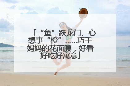 “鱼”跃龙门、心想事“橙”……巧手妈妈的花面膜，好看好吃好寓意