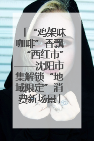 “鸡架味咖啡”香飘“西红市”——沈阳市集解锁“地域限定”消费新场景