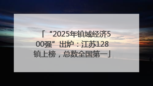 “2025年镇域经济500强”出炉：江苏128镇上榜，总数全国第一