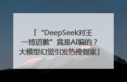 “DeepSeek对王一博道歉”竟是AI编的？大模型幻觉引发热搜假案
