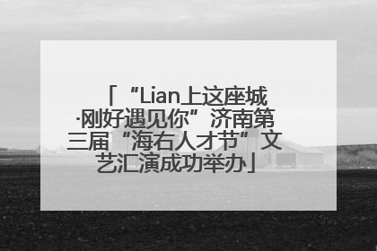 “Lian上这座城·刚好遇见你”济南第三届“海右人才节”文艺汇演成功举办