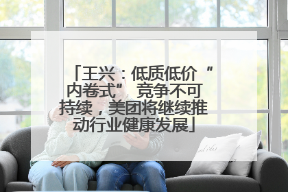 王兴：低质低价“内卷式” 竞争不可持续，美团将继续推动行业健康发展