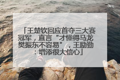 王楚钦回应首夺三大赛冠军，直言“才懂得马龙樊振东不容易”，王励勤：增添很大信心