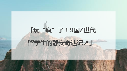 玩“疯”了！9国Z世代留学生的静安奇遇记↗