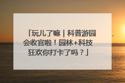 玩儿了嘛｜科普游园会收官啦！园林+科技狂欢你打卡了吗？