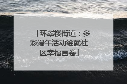 环翠楼街道：多彩端午活动绘就社区幸福画卷