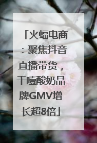 火蝠电商：聚焦抖音直播带货，干噎酸奶品牌GMV增长超8倍