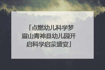 点燃幼儿科学梦 眉山青神县幼儿园开启科学启蒙盛宴