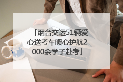 烟台交运51辆爱心送考车暖心护航2000余学子赴考