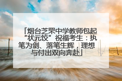 烟台芝罘中学教师包起“状元饺”祝福考生：执笔为剑、落笔生辉，理想与付出双向奔赴