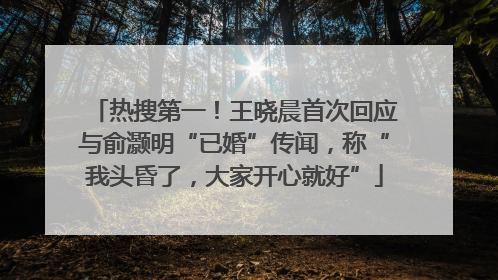热搜第一！王晓晨首次回应与俞灏明“已婚”传闻，称“我头昏了，大家开心就好”