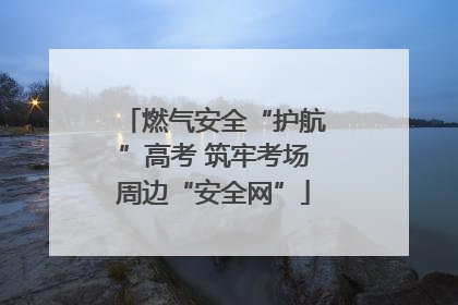 燃气安全“护航”高考 筑牢考场周边“安全网”