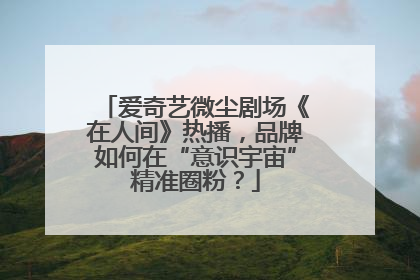 爱奇艺微尘剧场《在人间》热播，品牌如何在“意识宇宙”精准圈粉？