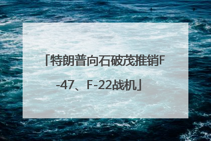 特朗普向石破茂推销F-47、F-22战机