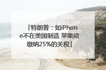 特朗普：如iPhone不在美国制造 苹果须缴纳25%的关税