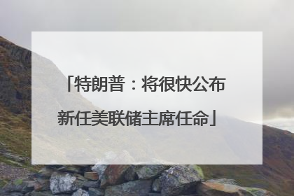 特朗普：将很快公布新任美联储主席任命