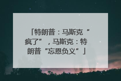 特朗普：马斯克“疯了”，马斯克：特朗普“忘恩负义”