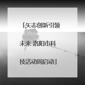 矢志创新引领未来 洛阳市科技活动周启动