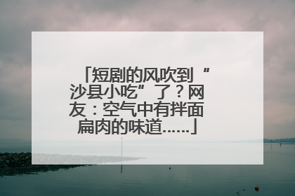 短剧的风吹到“沙县小吃”了？网友：空气中有拌面扁肉的味道……