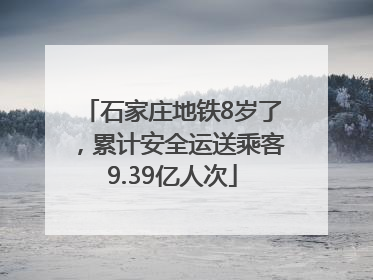 石家庄地铁8岁了，累计安全运送乘客9.39亿人次