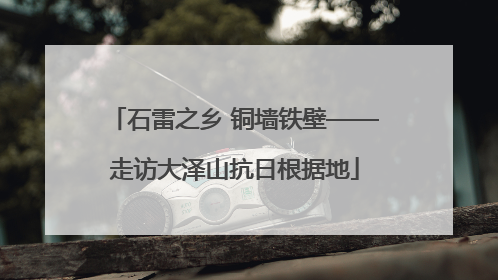 石雷之乡 铜墙铁壁——走访大泽山抗日根据地