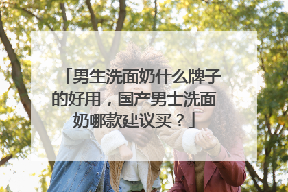 男生洗面奶什么牌子的好用，国产男士洗面奶哪款建议买？