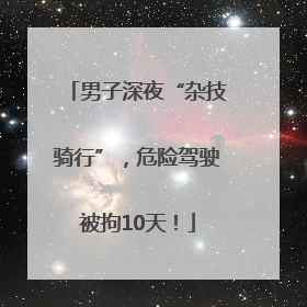 男子深夜“杂技骑行”，危险驾驶被拘10天！