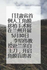 甘肃省首例人工角膜移植手术将在兰州开展5月30日，李绍伟教授赴兰亲自主刀，开启角膜盲患者复明新纪元