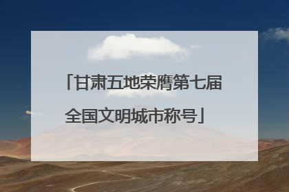 甘肃五地荣膺第七届全国文明城市称号