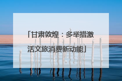 甘肃敦煌：多举措激活文旅消费新动能