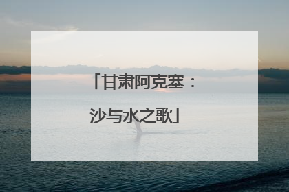 甘肃阿克塞：沙与水之歌