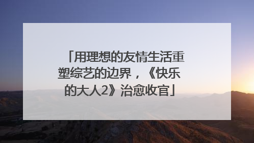 用理想的友情生活重塑综艺的边界，《快乐的大人2》治愈收官
