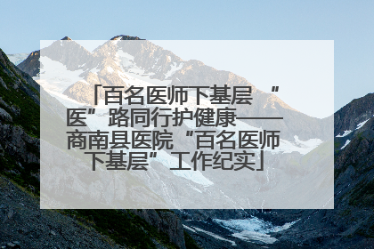 百名医师下基层 “医”路同行护健康——商南县医院“百名医师下基层”工作纪实
