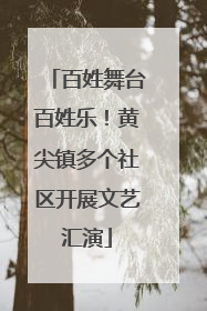 百姓舞台百姓乐！黄尖镇多个社区开展文艺汇演
