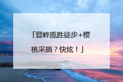 登峰揽胜徒步+樱桃采摘？快炫！