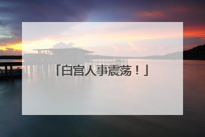 白宫人事震荡！