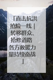 直击抗洪抢险一线｜转移群众、抢修道路 各方救援力量持续奋战