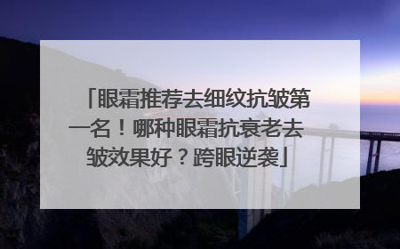 眼霜推荐去细纹抗皱第一名！哪种眼霜抗衰老去皱效果好？跨眼逆袭