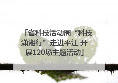 省科技活动周“科技潇湘行”走进平江 开展120场主题活动